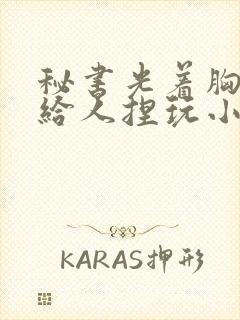 秘书光着胸奶头给人捏玩小说