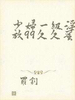 少妇一级淫片免放99久久蜜av