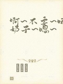 啊~不要~哦~奶子~嗯~