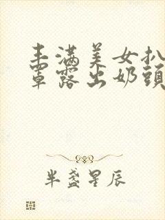 丰满美女扒开胸罩露出奶头