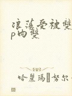 浪荡受被双龙4p肉双