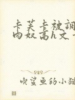 卡芙卡被调教成肉奴高h文章