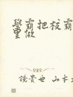 学霸把校霸往死里做