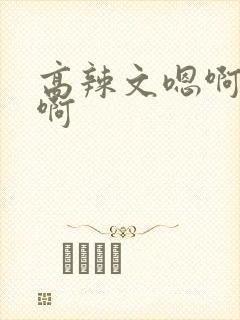 高辣文嗯啊不要啊
