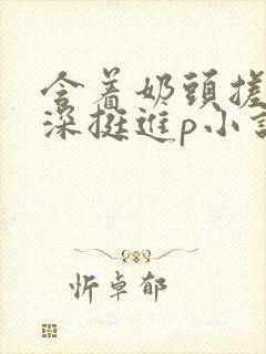 含着奶头搓揉深深挺进p小说章节