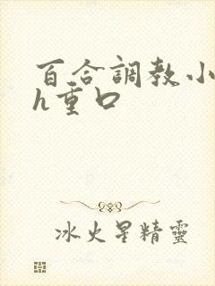 百合调教小说高h重口