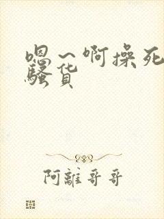 嗯～啊操死你小骚货