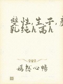 双性,生子,产乳纯h高h