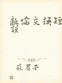 敌伦交换短篇小说