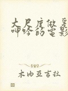 大尺度做爰床戏呻吟的电影有哪些