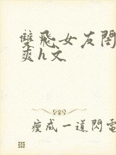 双飞女友闺蜜爆爽h文