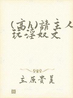 (高h)请主人玩淫奴文
