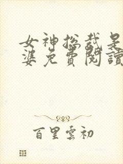 女神总裁是我老婆免费阅读全文