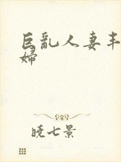 巨乱人妻丰满熟妇