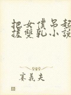 把女仆吊起来揉搓双乳小说封面