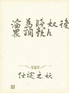 沦为贱奴后被当众调教h