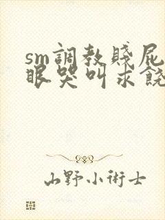 sm调教贱屁股眼哭叫求饶h微博