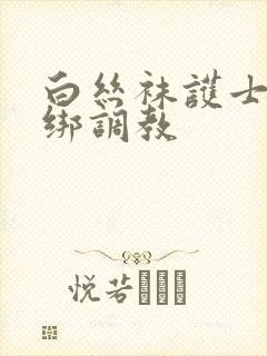 白丝袜护士被捆绑调教