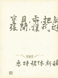 宝贝,乖,把腿张开,让我进去