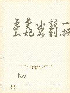 免费小说一娇娇王妃驾到,撩的王爷脸红心跳