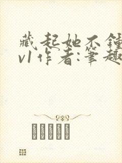 藏起她不钟情1v1作者:笔趣阁免费阅读