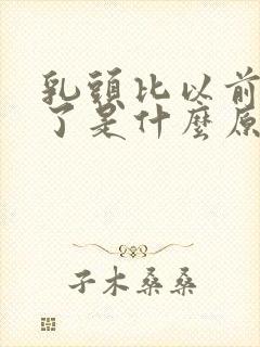 乳头比以前变大了是什么原因