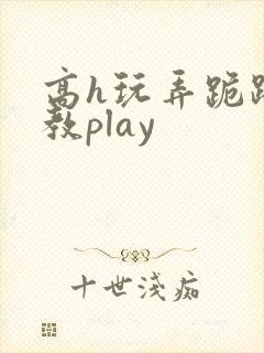高h玩弄跪趴调教play