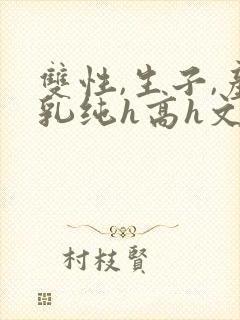 双性,生子,产乳纯h高h文小
