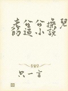 老公公操儿媳妇的逼小说