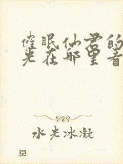 催眠仙君的白月光在哪里看