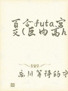 百合futa宫交(巨肉高h)1vn