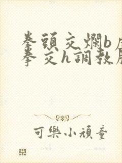 拳头交烂b虐玩拳交h调教脱垂小说双性