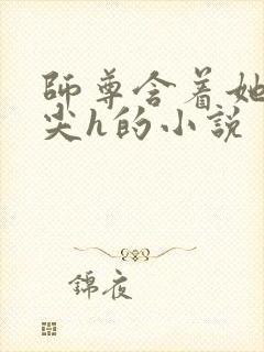 师尊含着她的乳尖h的小说