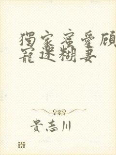 独家蜜爱顾少甜宠迷糊妻