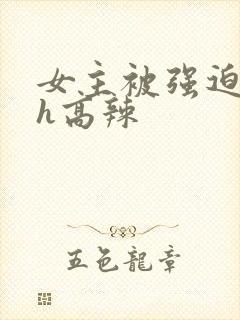 女主被强迫糟蹋h高辣