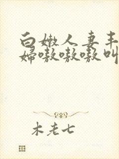 白嫩人妻丰满熟妇嗷嗷嗷叫