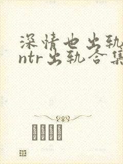 深情也出轨1逆ntr出轨合集