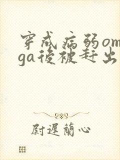 穿成病弱omega后被赶出家门笔趣阁