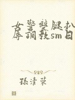 女警双腿扒开羞辱调教sm日记