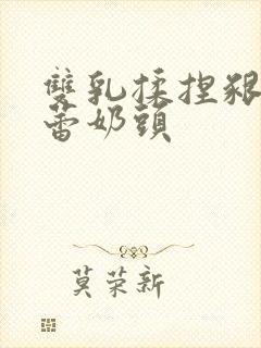 双乳揉捏啃咬蓓蕾奶头