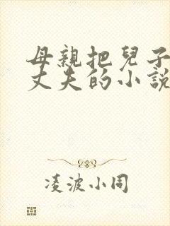 母亲把儿子当成丈夫的小说