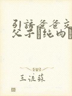 引诱爸爸交配(父子·纯肉·超高h)