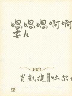 嗯嗯嗯啊啊啊不要h