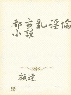 都市乱淫伦长篇小说