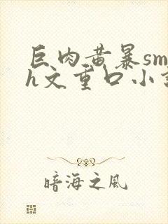 巨肉黄暴sm高h文重口小说