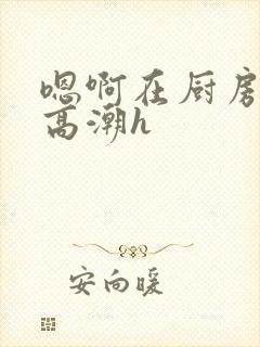 嗯啊在厨房做到高潮h