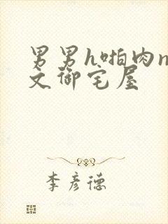 男男h啪肉np文御宅屋