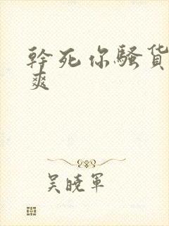 干死你骚货爽不爽