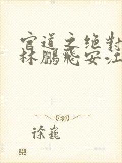 官道之绝对权力林鹏飞安江小说免费观看