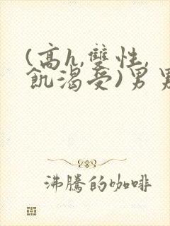 (高h,双性,饥渴受)男男小说